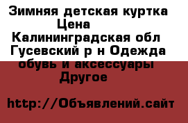 Зимняя детская куртка › Цена ­ 600 - Калининградская обл., Гусевский р-н Одежда, обувь и аксессуары » Другое   